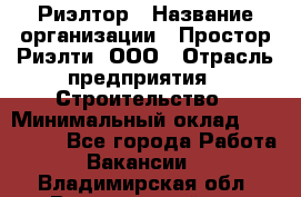 Риэлтор › Название организации ­ Простор-Риэлти, ООО › Отрасль предприятия ­ Строительство › Минимальный оклад ­ 150 000 - Все города Работа » Вакансии   . Владимирская обл.,Вязниковский р-н